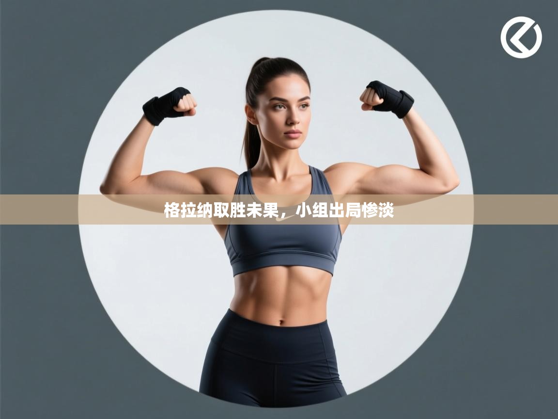 格拉纳取胜未果，小组出局惨淡  第2张